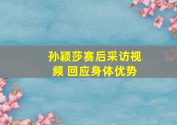 孙颖莎赛后采访视频 回应身体优势